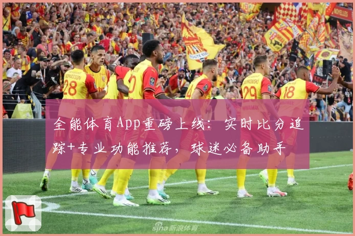 全能体育App重磅上线：实时比分追踪+专业功能推荐，球迷必备助手