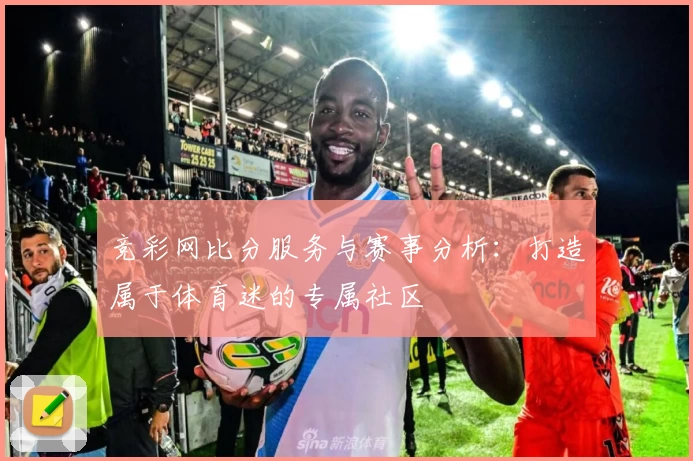 竞彩网比分服务与赛事分析：打造属于体育迷的专属社区