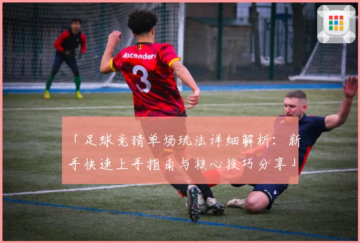 「足球竞猜单场玩法详细解析：新手快速上手指南与核心技巧分享」