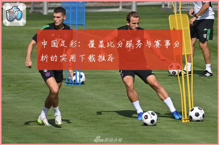 中国足彩：覆盖比分服务与赛事分析的实用下载推荐
