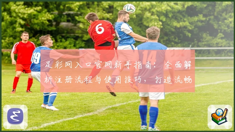 足彩网入口官网新手指南：全面解析注册流程与使用技巧，打造流畅体验