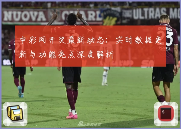 中彩网开奖最新动态:实时数据更新与功能亮点深度解析