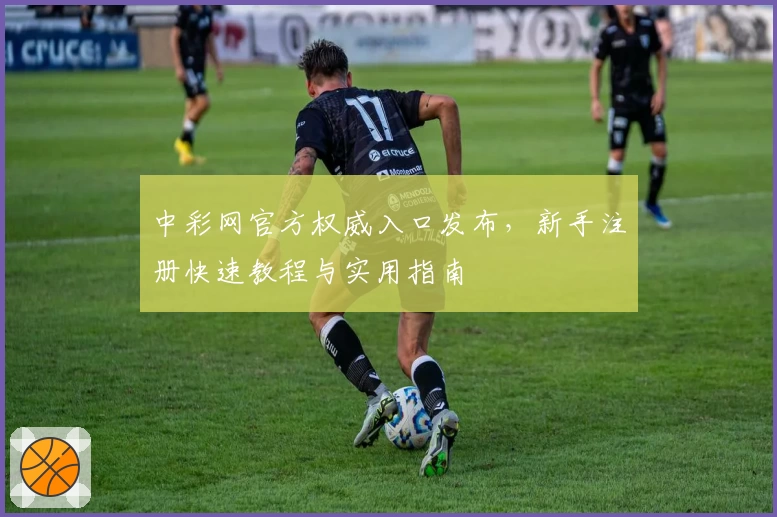 中彩网官方权威入口发布,新手注册快速教程与实用指南