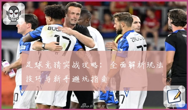 足球竞猜实战攻略：全面解析玩法技巧与新手避坑指南