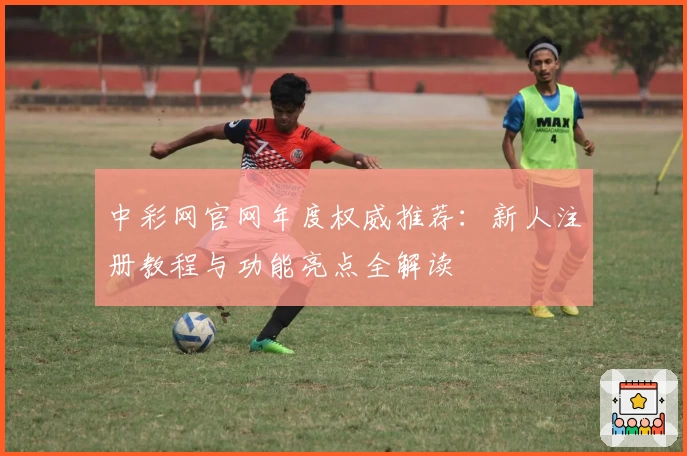 中彩网官网年度权威推荐：新人注册教程与功能亮点全解读