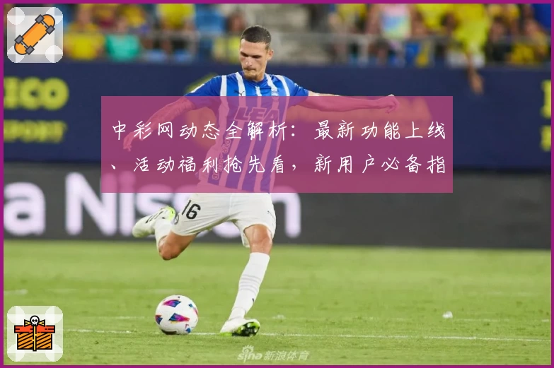 中彩网动态全解析：最新功能上线、活动福利抢先看，新用户必备指南