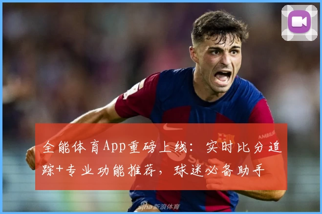 全能体育App重磅上线:实时比分追踪+专业功能推荐,球迷必备助手