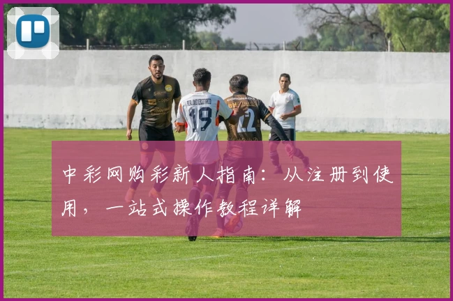 中彩网购彩新人指南：从注册到使用，一站式操作教程详解