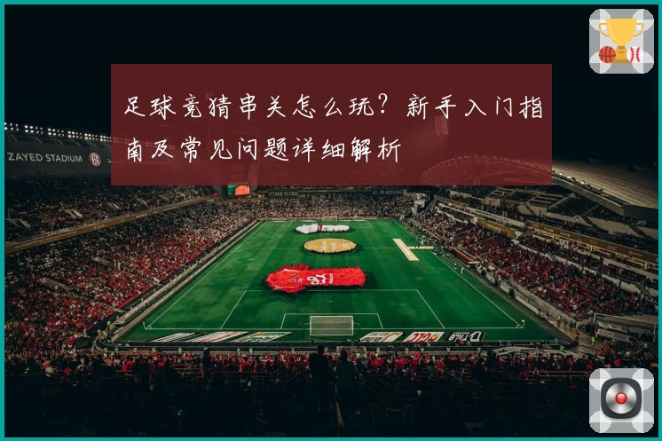 足球竞猜串关怎么玩？新手入门指南及常见问题详细解析