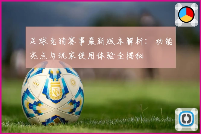 足球竞猜赛事最新版本解析：功能亮点与玩家使用体验全揭秘