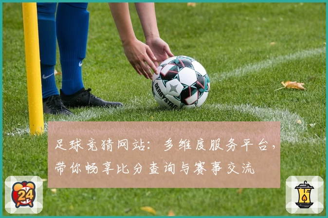 足球竞猜网站：多维度服务平台，带你畅享比分查询与赛事交流