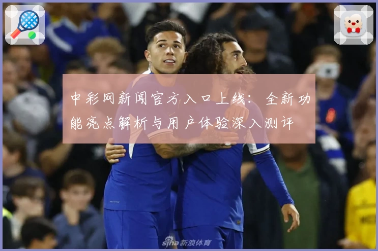 中彩网新闻官方入口上线：全新功能亮点解析与用户体验深入测评