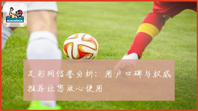 足彩网信誉分析:用户口碑与权威推荐让您放心使用