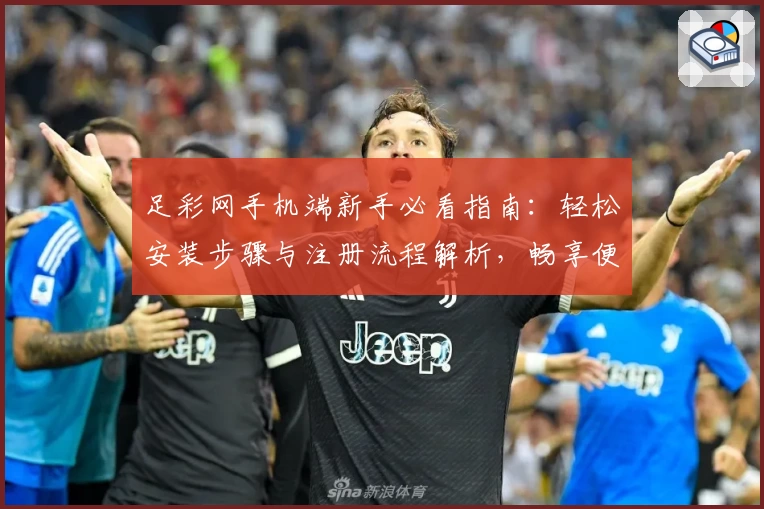 足彩网手机端新手必看指南：轻松安装步骤与注册流程解析，畅享便捷赛事资讯